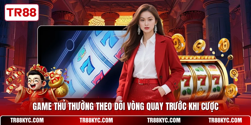 Game thủ thường theo dõi vòng quay trước khi cược